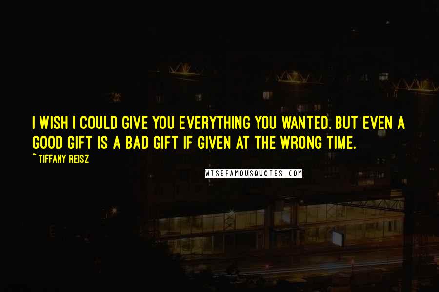 Tiffany Reisz Quotes: I wish I could give you everything you wanted. But even a good gift is a bad gift if given at the wrong time.