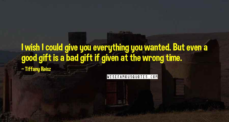 Tiffany Reisz Quotes: I wish I could give you everything you wanted. But even a good gift is a bad gift if given at the wrong time.