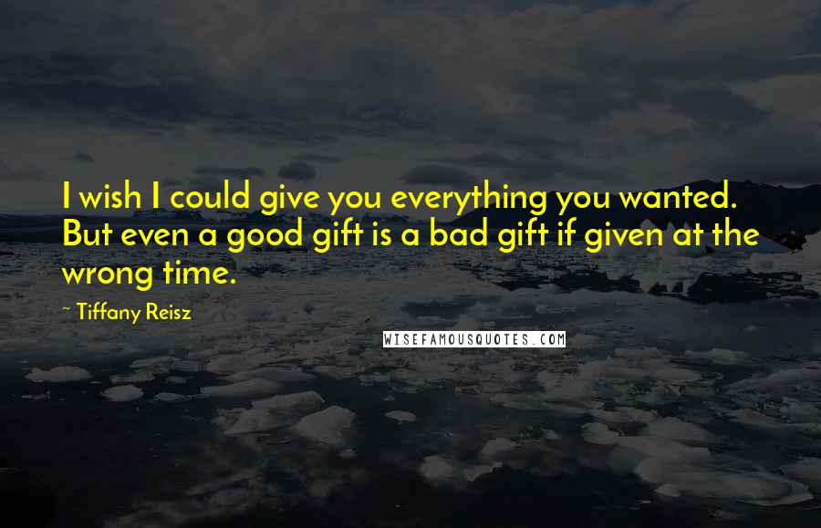 Tiffany Reisz Quotes: I wish I could give you everything you wanted. But even a good gift is a bad gift if given at the wrong time.