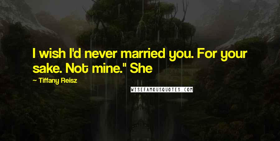 Tiffany Reisz Quotes: I wish I'd never married you. For your sake. Not mine." She