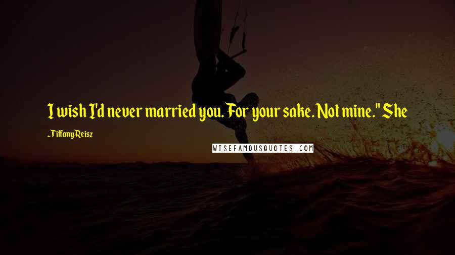 Tiffany Reisz Quotes: I wish I'd never married you. For your sake. Not mine." She