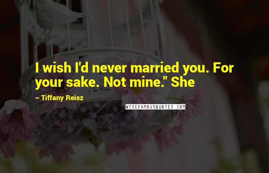 Tiffany Reisz Quotes: I wish I'd never married you. For your sake. Not mine." She