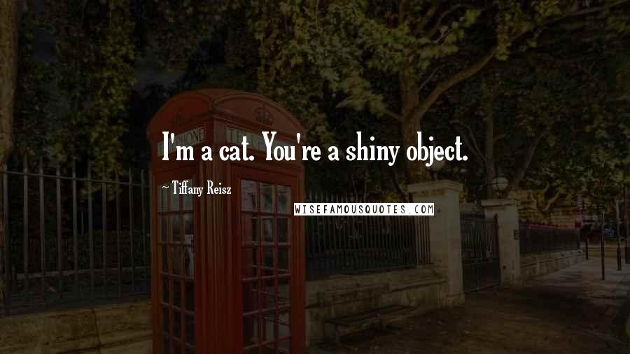 Tiffany Reisz Quotes: I'm a cat. You're a shiny object.