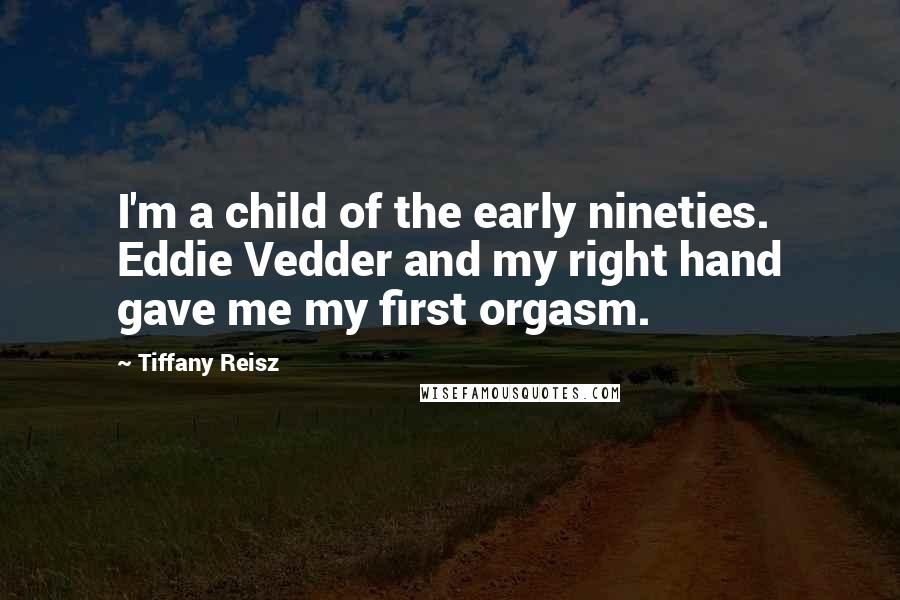 Tiffany Reisz Quotes: I'm a child of the early nineties. Eddie Vedder and my right hand gave me my first orgasm.