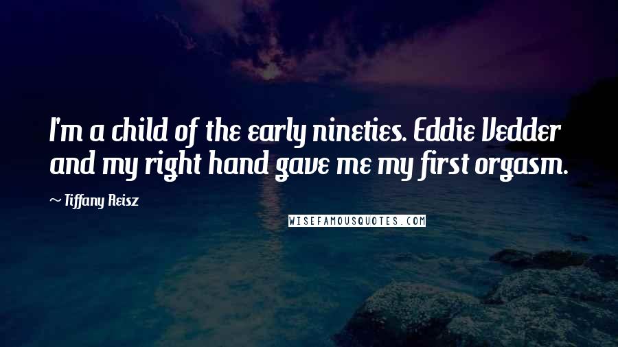 Tiffany Reisz Quotes: I'm a child of the early nineties. Eddie Vedder and my right hand gave me my first orgasm.