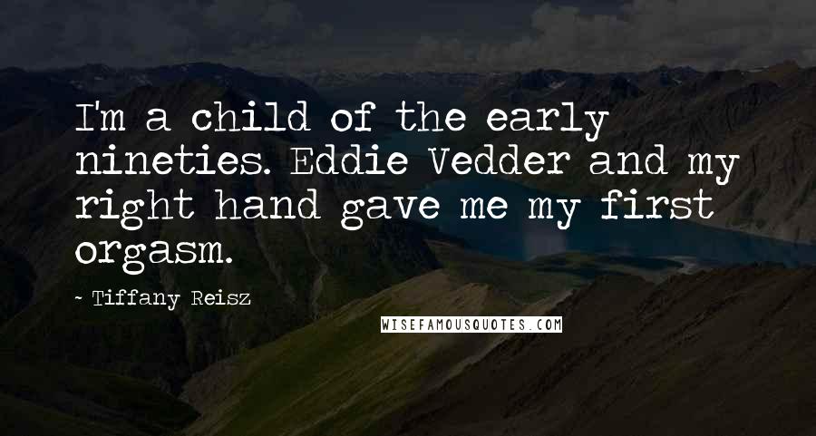 Tiffany Reisz Quotes: I'm a child of the early nineties. Eddie Vedder and my right hand gave me my first orgasm.