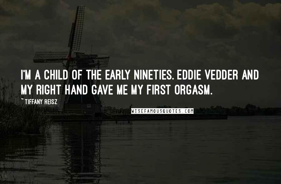 Tiffany Reisz Quotes: I'm a child of the early nineties. Eddie Vedder and my right hand gave me my first orgasm.