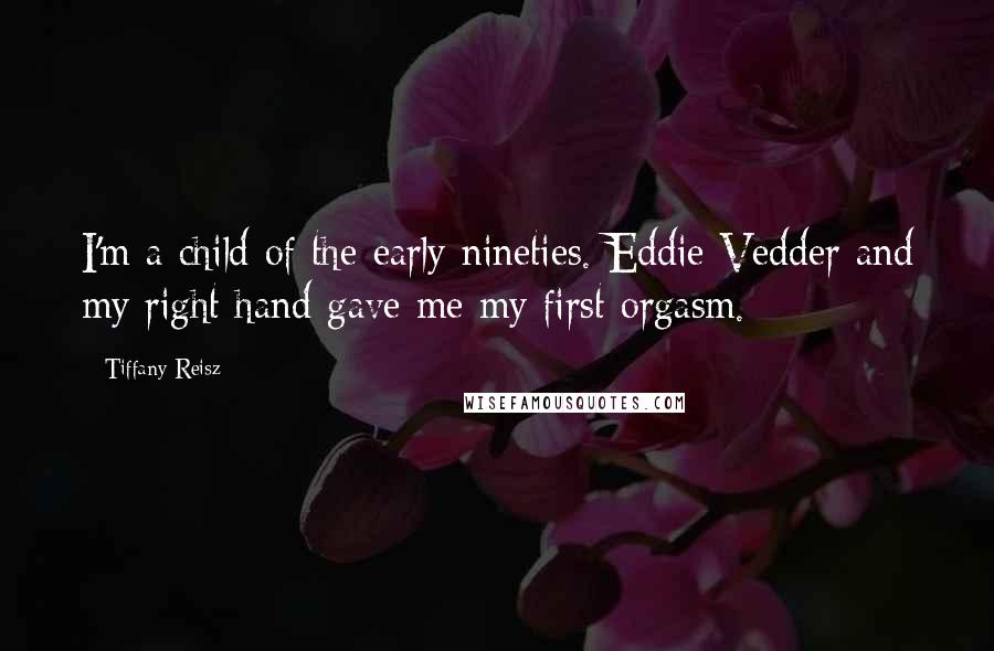 Tiffany Reisz Quotes: I'm a child of the early nineties. Eddie Vedder and my right hand gave me my first orgasm.