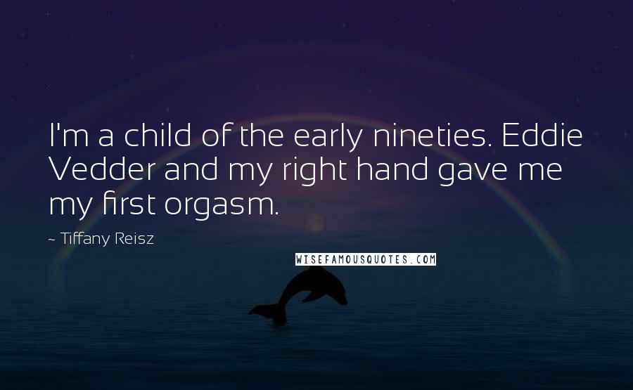 Tiffany Reisz Quotes: I'm a child of the early nineties. Eddie Vedder and my right hand gave me my first orgasm.