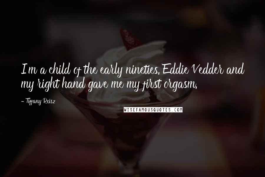 Tiffany Reisz Quotes: I'm a child of the early nineties. Eddie Vedder and my right hand gave me my first orgasm.