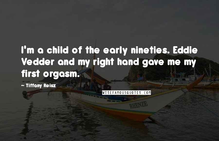 Tiffany Reisz Quotes: I'm a child of the early nineties. Eddie Vedder and my right hand gave me my first orgasm.