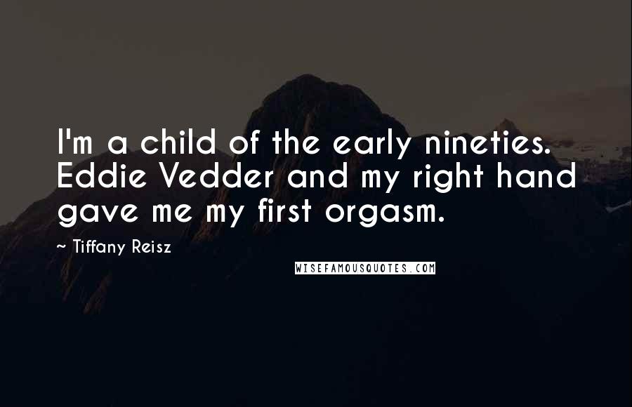 Tiffany Reisz Quotes: I'm a child of the early nineties. Eddie Vedder and my right hand gave me my first orgasm.