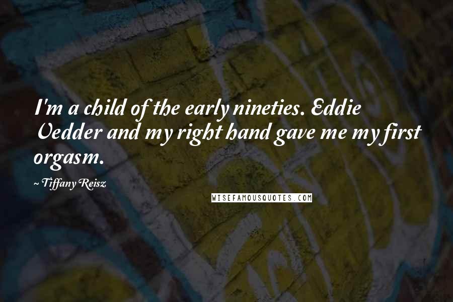 Tiffany Reisz Quotes: I'm a child of the early nineties. Eddie Vedder and my right hand gave me my first orgasm.