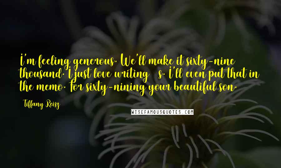 Tiffany Reisz Quotes: I'm feeling generous. We'll make it sixty-nine thousand. I just love writing 69s. I'll even put that in the memo. For sixty-nining your beautiful son.