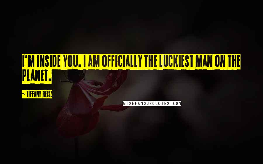 Tiffany Reisz Quotes: I'm inside you. I am officially the luckiest man on the planet.