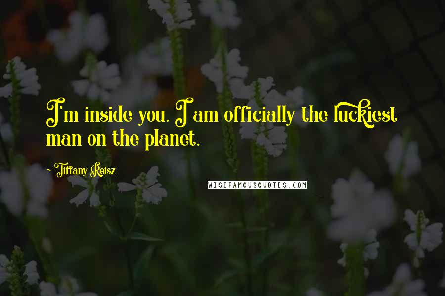 Tiffany Reisz Quotes: I'm inside you. I am officially the luckiest man on the planet.