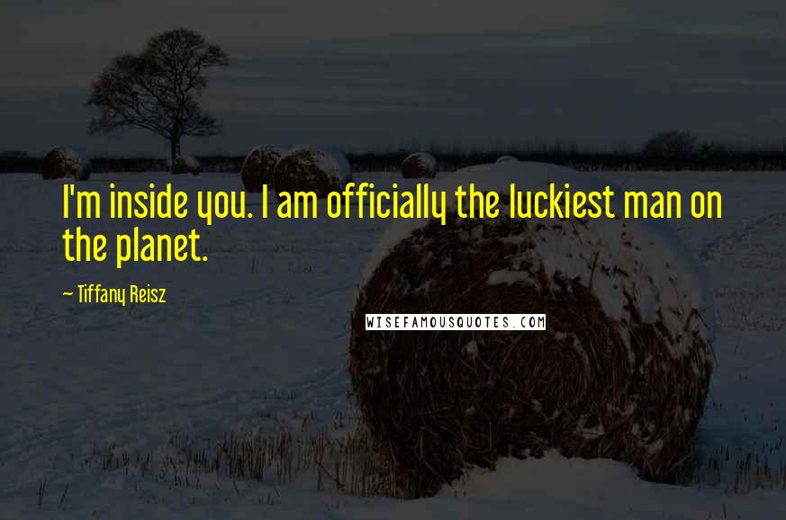 Tiffany Reisz Quotes: I'm inside you. I am officially the luckiest man on the planet.