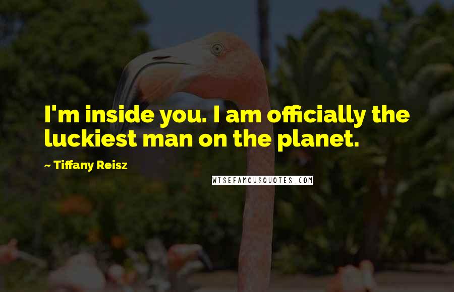 Tiffany Reisz Quotes: I'm inside you. I am officially the luckiest man on the planet.
