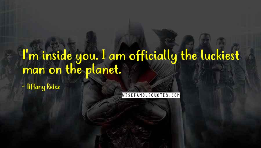 Tiffany Reisz Quotes: I'm inside you. I am officially the luckiest man on the planet.