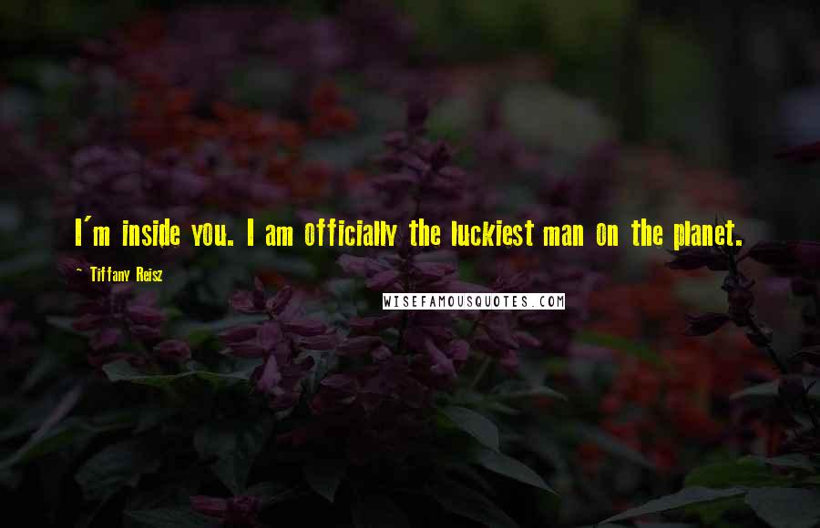 Tiffany Reisz Quotes: I'm inside you. I am officially the luckiest man on the planet.