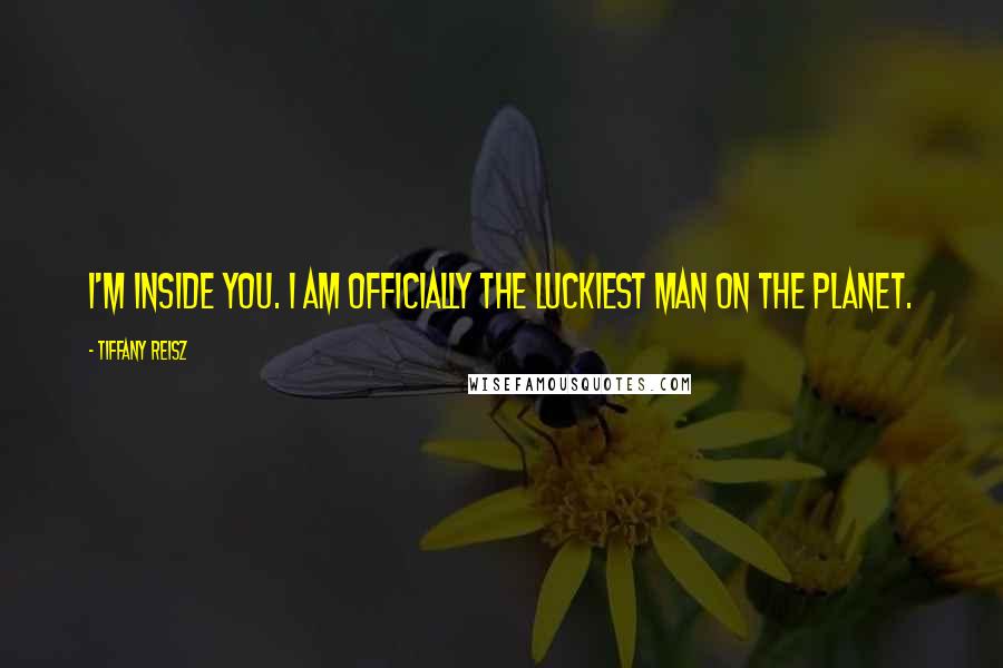 Tiffany Reisz Quotes: I'm inside you. I am officially the luckiest man on the planet.