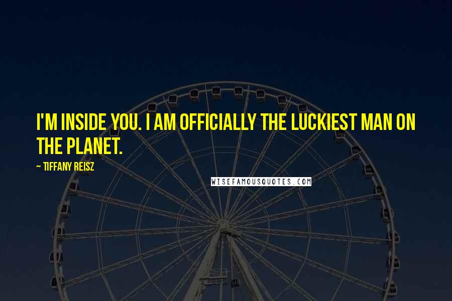Tiffany Reisz Quotes: I'm inside you. I am officially the luckiest man on the planet.