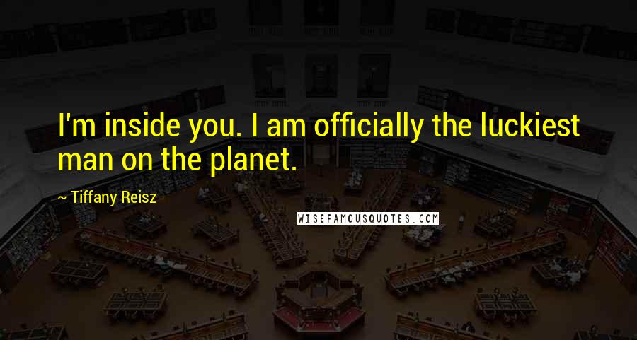 Tiffany Reisz Quotes: I'm inside you. I am officially the luckiest man on the planet.
