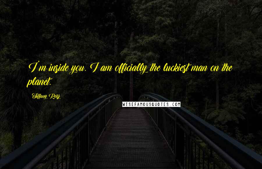 Tiffany Reisz Quotes: I'm inside you. I am officially the luckiest man on the planet.