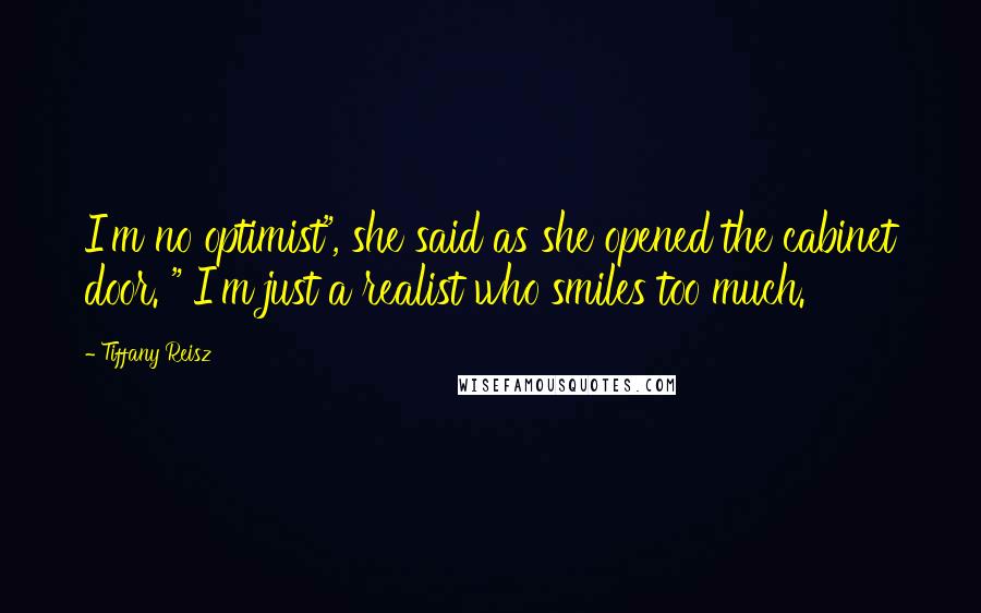 Tiffany Reisz Quotes: I'm no optimist", she said as she opened the cabinet door. " I'm just a realist who smiles too much.