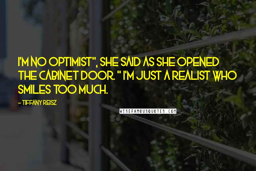 Tiffany Reisz Quotes: I'm no optimist", she said as she opened the cabinet door. " I'm just a realist who smiles too much.