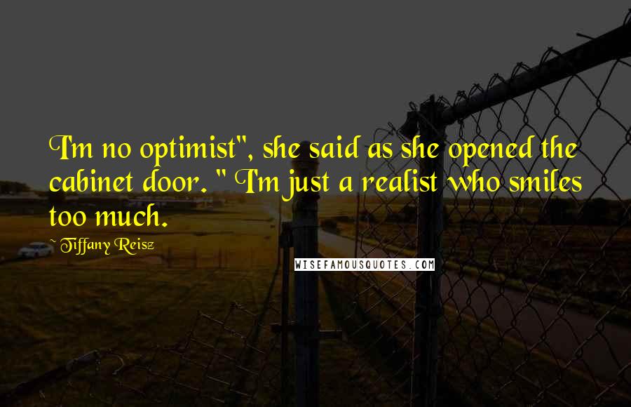 Tiffany Reisz Quotes: I'm no optimist", she said as she opened the cabinet door. " I'm just a realist who smiles too much.