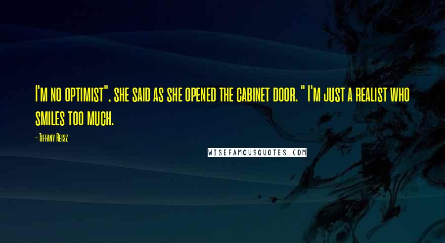 Tiffany Reisz Quotes: I'm no optimist", she said as she opened the cabinet door. " I'm just a realist who smiles too much.