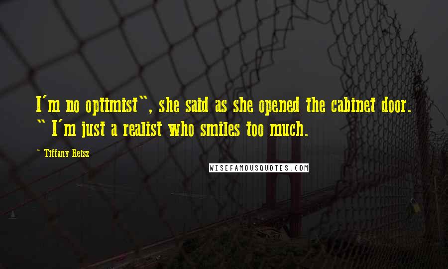 Tiffany Reisz Quotes: I'm no optimist", she said as she opened the cabinet door. " I'm just a realist who smiles too much.