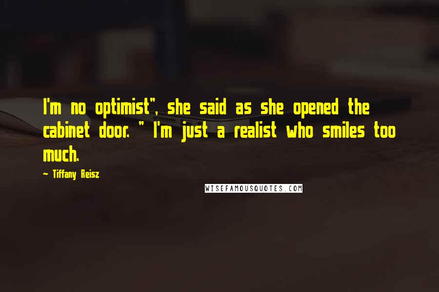 Tiffany Reisz Quotes: I'm no optimist", she said as she opened the cabinet door. " I'm just a realist who smiles too much.