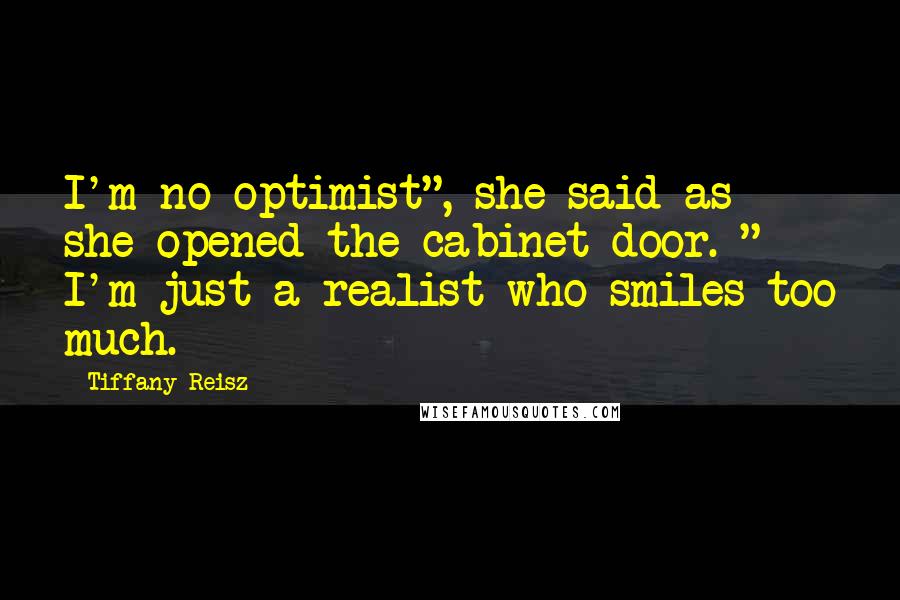 Tiffany Reisz Quotes: I'm no optimist", she said as she opened the cabinet door. " I'm just a realist who smiles too much.
