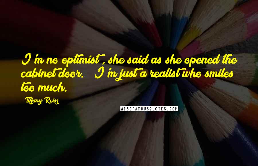 Tiffany Reisz Quotes: I'm no optimist", she said as she opened the cabinet door. " I'm just a realist who smiles too much.