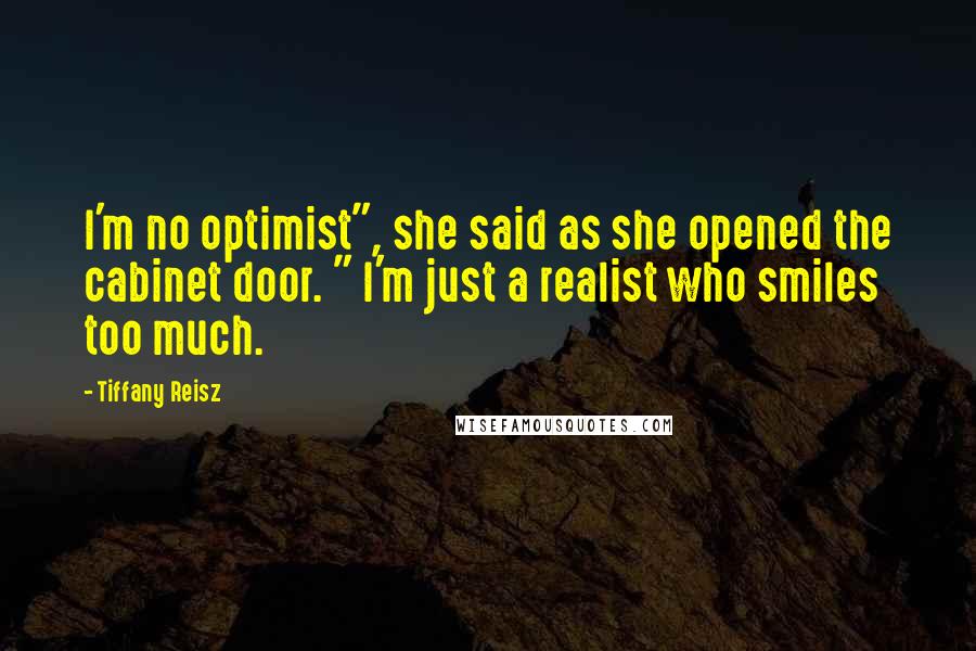 Tiffany Reisz Quotes: I'm no optimist", she said as she opened the cabinet door. " I'm just a realist who smiles too much.