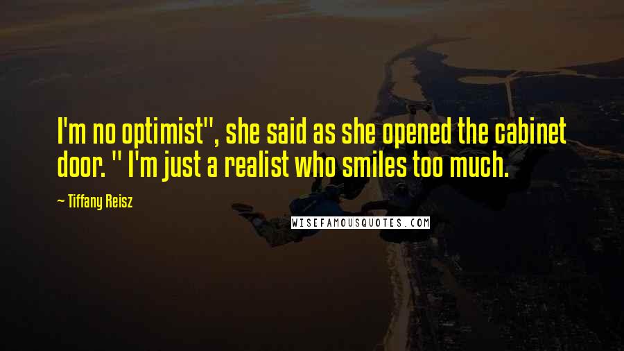 Tiffany Reisz Quotes: I'm no optimist", she said as she opened the cabinet door. " I'm just a realist who smiles too much.