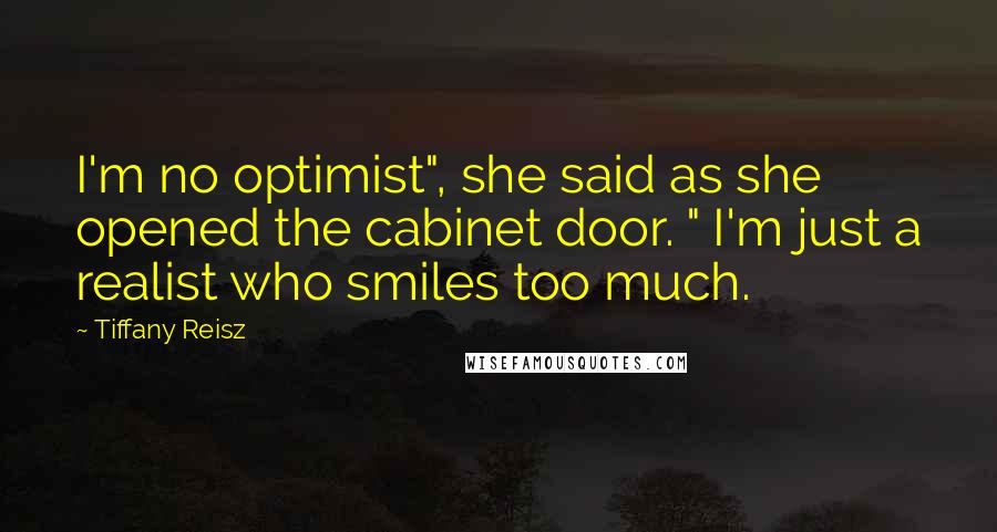 Tiffany Reisz Quotes: I'm no optimist", she said as she opened the cabinet door. " I'm just a realist who smiles too much.