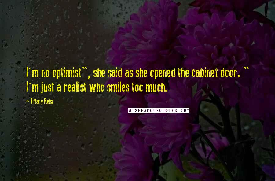 Tiffany Reisz Quotes: I'm no optimist", she said as she opened the cabinet door. " I'm just a realist who smiles too much.