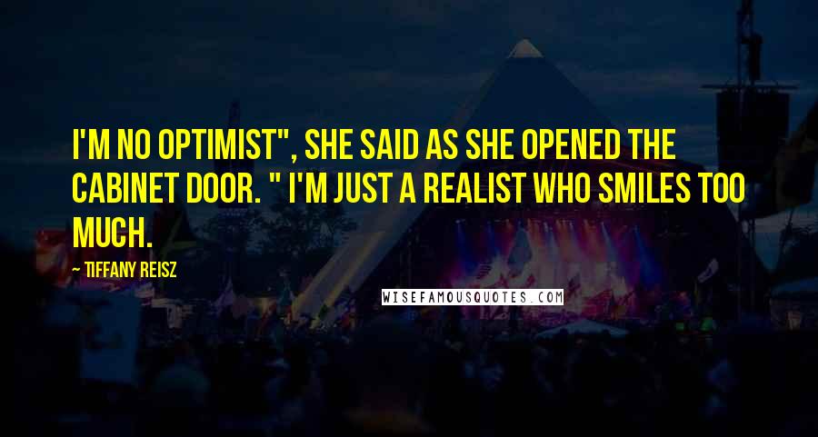 Tiffany Reisz Quotes: I'm no optimist", she said as she opened the cabinet door. " I'm just a realist who smiles too much.
