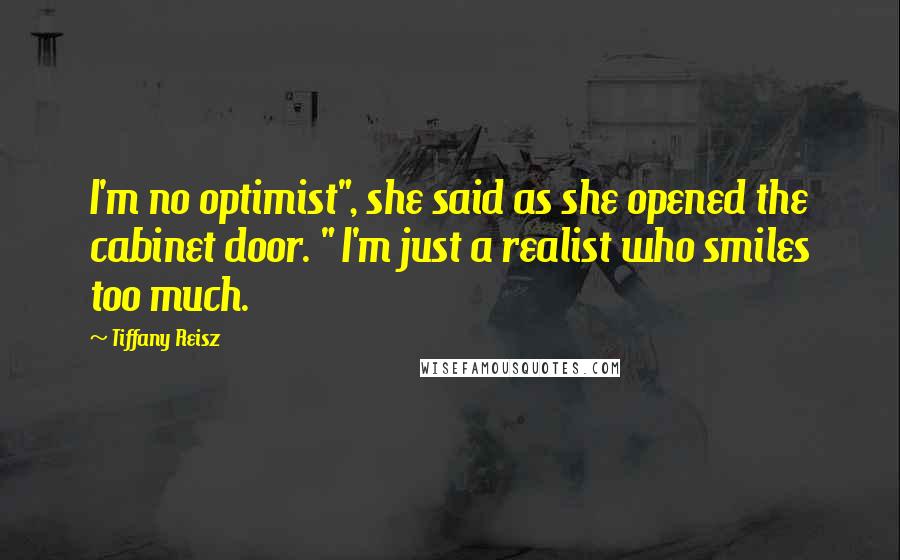 Tiffany Reisz Quotes: I'm no optimist", she said as she opened the cabinet door. " I'm just a realist who smiles too much.