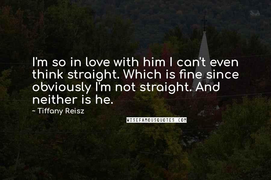 Tiffany Reisz Quotes: I'm so in love with him I can't even think straight. Which is fine since obviously I'm not straight. And neither is he.