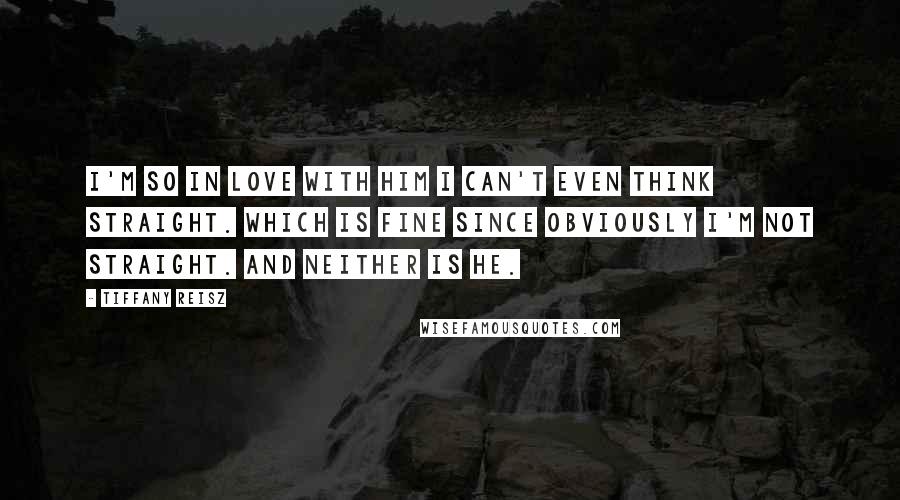 Tiffany Reisz Quotes: I'm so in love with him I can't even think straight. Which is fine since obviously I'm not straight. And neither is he.