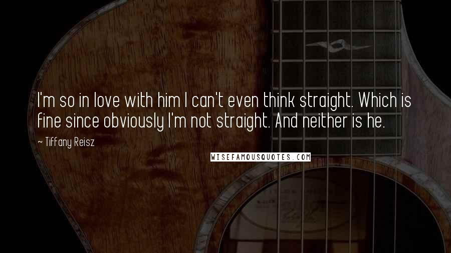 Tiffany Reisz Quotes: I'm so in love with him I can't even think straight. Which is fine since obviously I'm not straight. And neither is he.