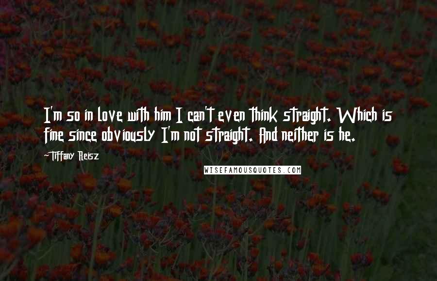 Tiffany Reisz Quotes: I'm so in love with him I can't even think straight. Which is fine since obviously I'm not straight. And neither is he.
