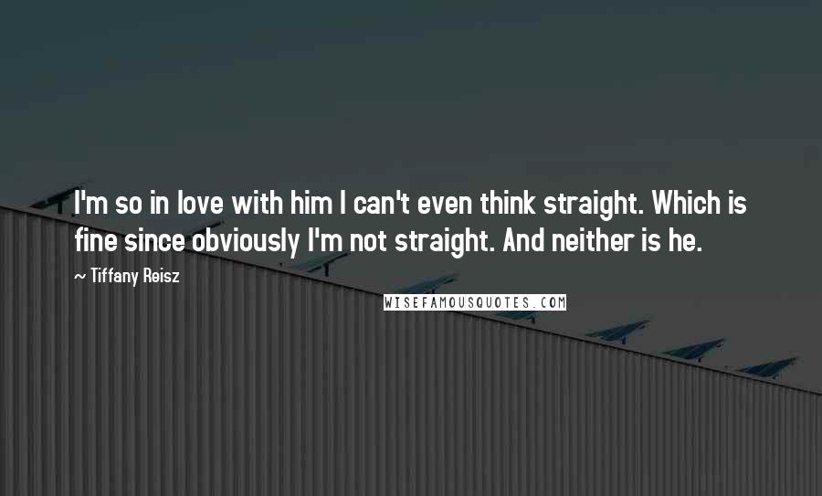 Tiffany Reisz Quotes: I'm so in love with him I can't even think straight. Which is fine since obviously I'm not straight. And neither is he.