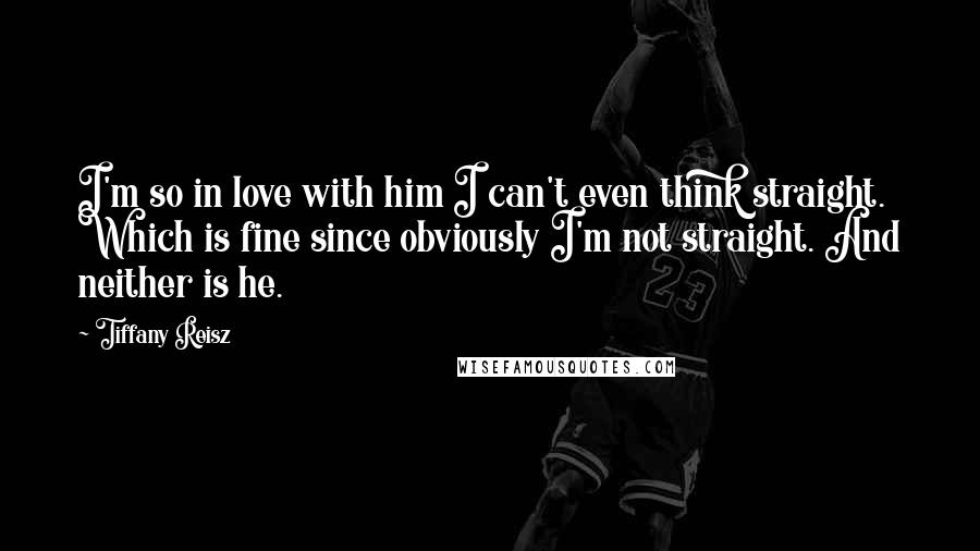 Tiffany Reisz Quotes: I'm so in love with him I can't even think straight. Which is fine since obviously I'm not straight. And neither is he.