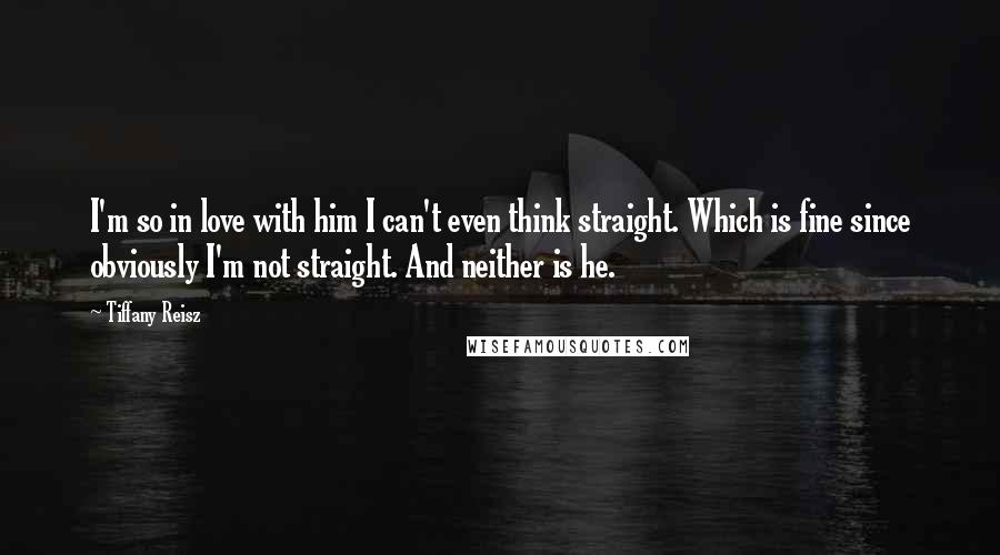 Tiffany Reisz Quotes: I'm so in love with him I can't even think straight. Which is fine since obviously I'm not straight. And neither is he.