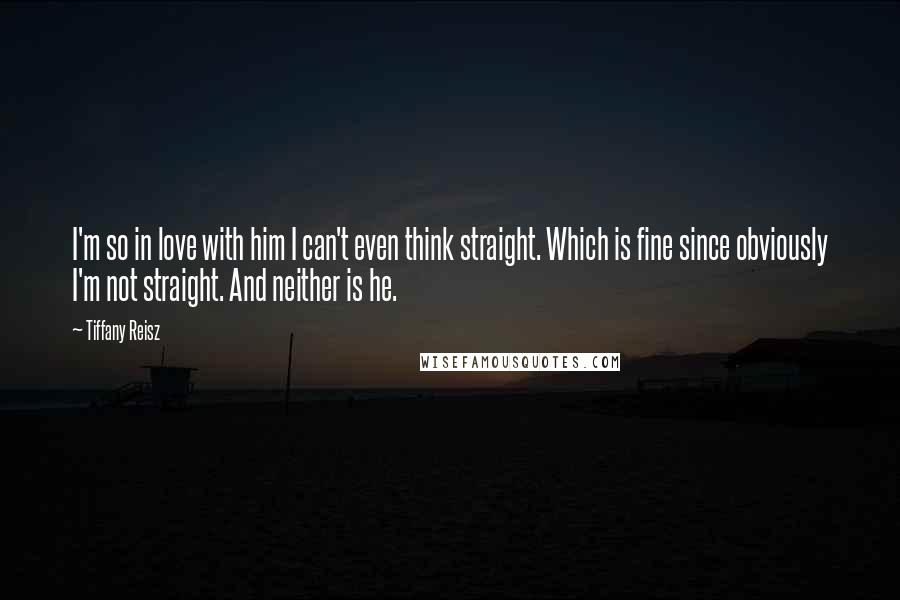 Tiffany Reisz Quotes: I'm so in love with him I can't even think straight. Which is fine since obviously I'm not straight. And neither is he.
